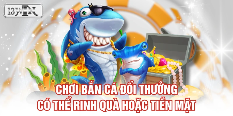 Chơi bắn cá đổi thưởng có thể rinh quà hoặc tiền mặt