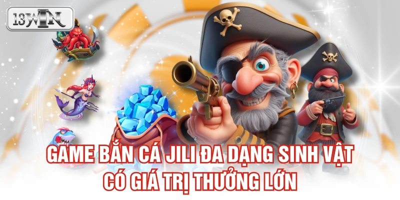 Game bắn cá JILI đa dạng sinh vật có giá trị thưởng lớn