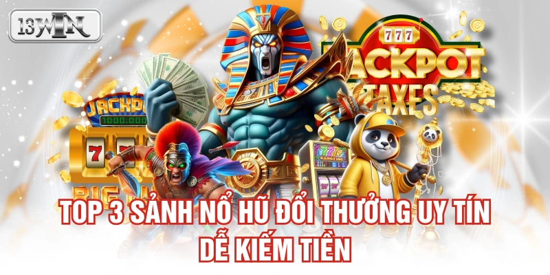 Top 3 sảnh nổ hũ đổi thưởng uy tín dễ kiếm tiền